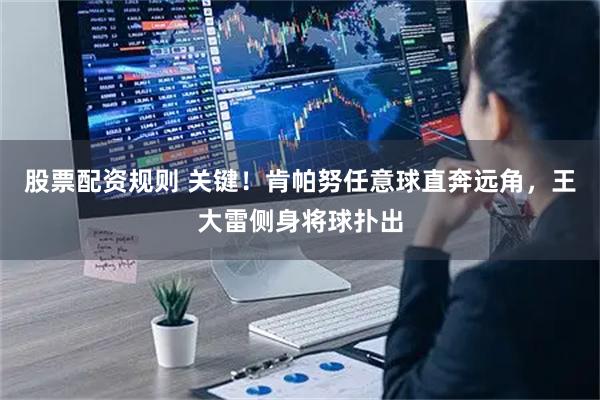股票配资规则 关键！肯帕努任意球直奔远角，王大雷侧身将球扑出