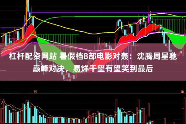 杠杆配资网站 暑假档8部电影对轰：沈腾周星驰巅峰对决，易烊千玺有望笑到最后