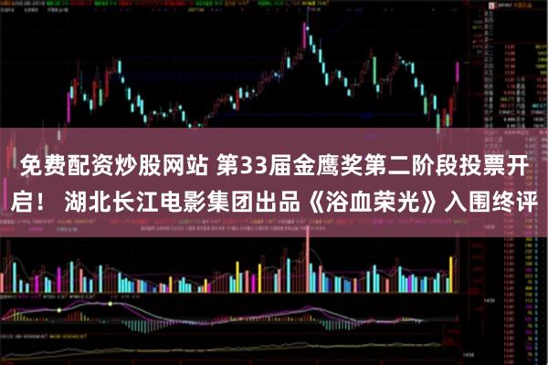 免费配资炒股网站 第33届金鹰奖第二阶段投票开启！ 湖北长江电影集团出品《浴血荣光》入围终评