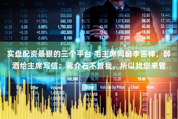实盘配资最狠的三个平台 毛主席同窗李苦禅，醉酒给主席写信：蒋介石不管我，所以找您来管