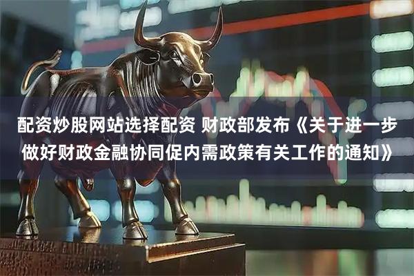 配资炒股网站选择配资 财政部发布《关于进一步做好财政金融协同促内需政策有关工作的通知》